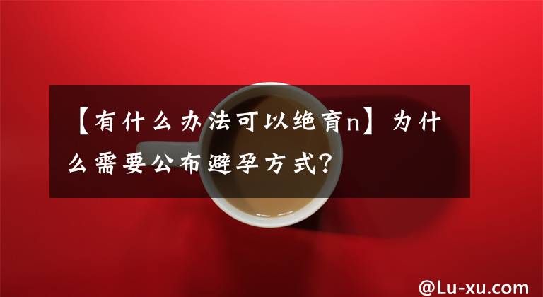 【有什么办法可以绝育n】为什么需要公布避孕方式?