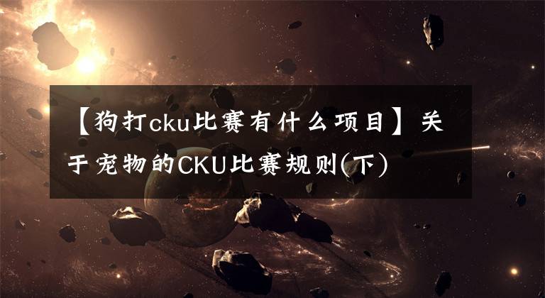 【狗打cku比赛有什么项目】关于宠物的CKU比赛规则(下)