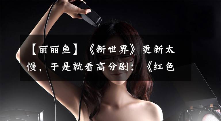 【丽丽鱼】《新世界》更新太慢,于是就看高分剧:《红色》