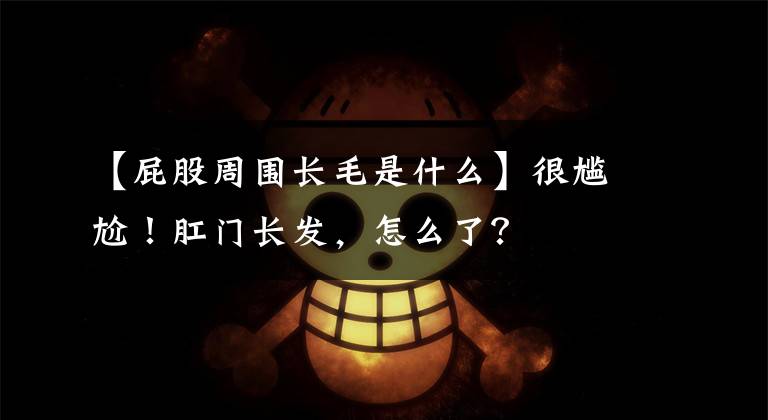 【屁股周围长毛是什么】很尴尬！肛门长发，怎么了？