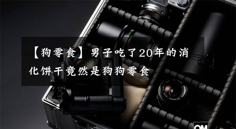 【狗零食】男子吃了20年的消化饼干竟然是狗狗零食