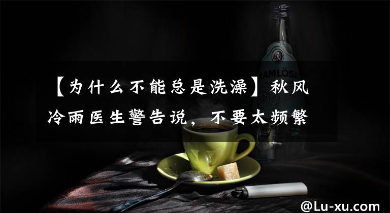 【为什么不能总是洗澡】秋风冷雨医生警告说，不要太频繁洗澡，尽量少用肥皂。