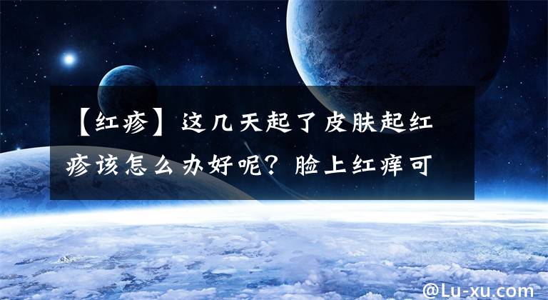 【红疹】这几天起了皮肤起红疹该怎么办好呢？脸上红痒可能是什么引起的？