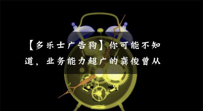 【多乐士广告狗】你可能不知道,业务能力超广的龚俊曾从你的全世界路过