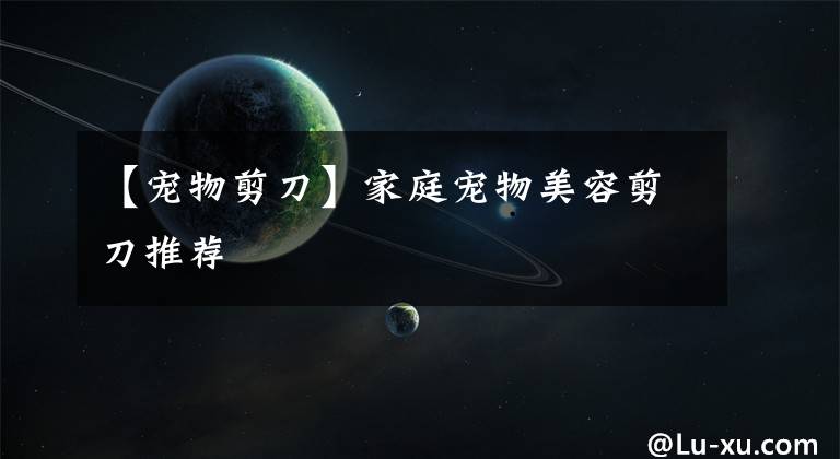 【宠物剪刀】家庭宠物美容剪刀推荐