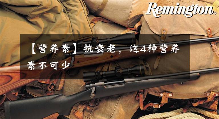 【营养素】抗衰老，这4种营养素不可少