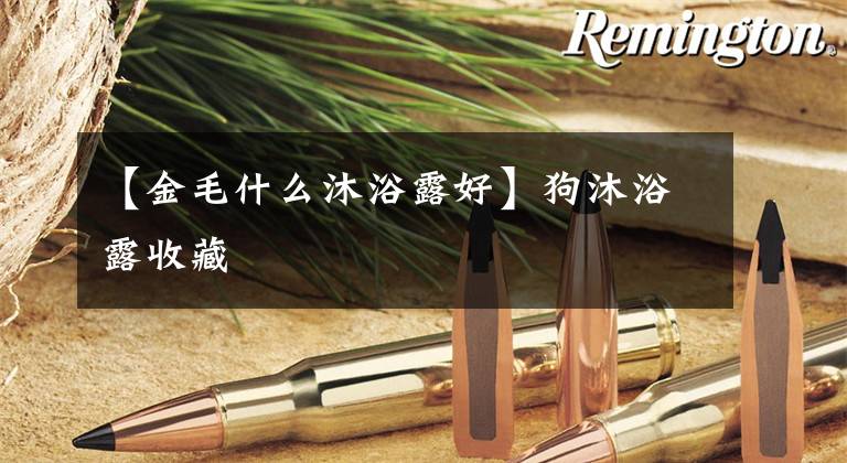 【金毛什么沐浴露好】狗沐浴露收藏