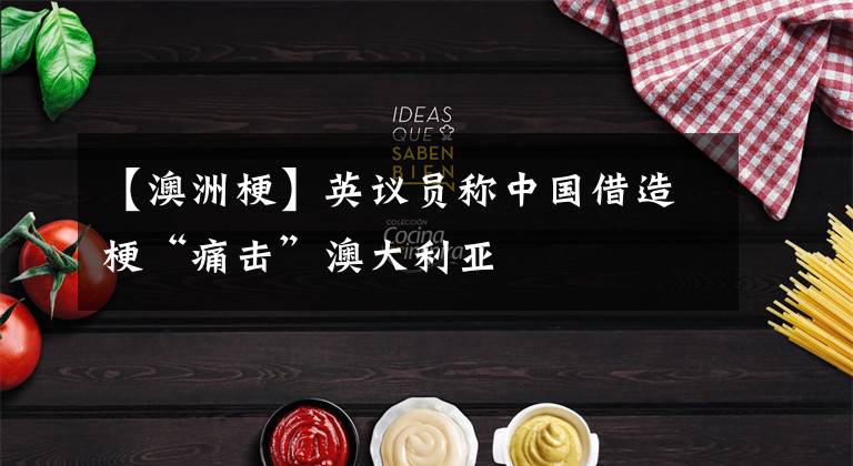 【澳洲梗】英议员称中国借造梗“痛击”澳大利亚