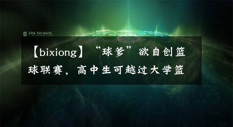 【bixiong】“球爹”欲自创篮球联赛，高中生可越过大学篮球、月薪1万美金
