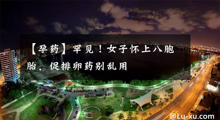 【孕药】罕见！女子怀上八胞胎，促排卵药别乱用