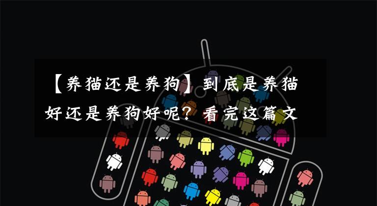 【养猫还是养狗】到底是养猫好还是养狗好呢？看完这篇文章，再也不会纠结了