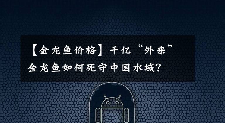 【金龙鱼价格】千亿“外来”金龙鱼如何死守中国水域?