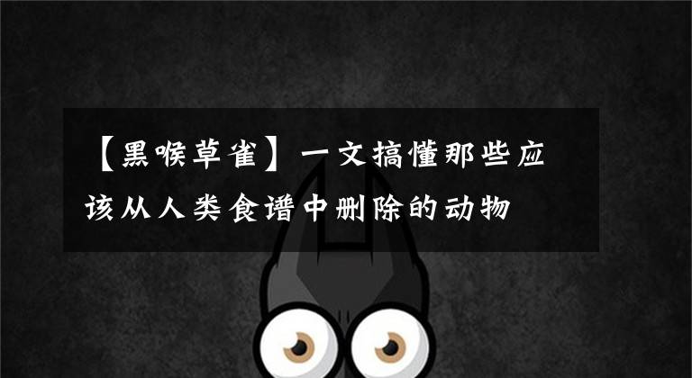 【黑喉草雀】一文搞懂那些应该从人类食谱中删除的动物