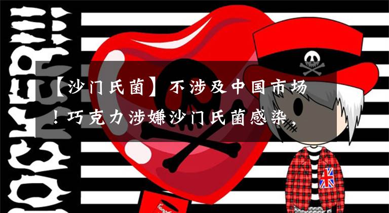 【沙门氏菌】不涉及中国市场!巧克力涉嫌沙门氏菌感染,费列罗回应