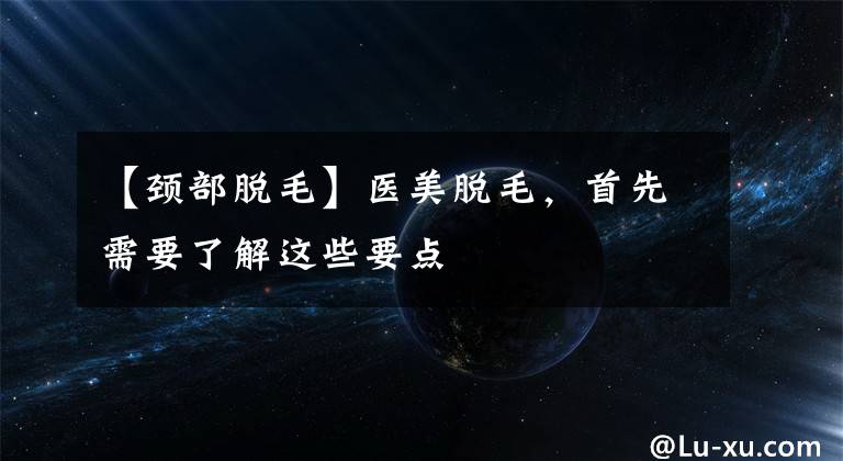 【颈部脱毛】医美脱毛,首先需要了解这些要点