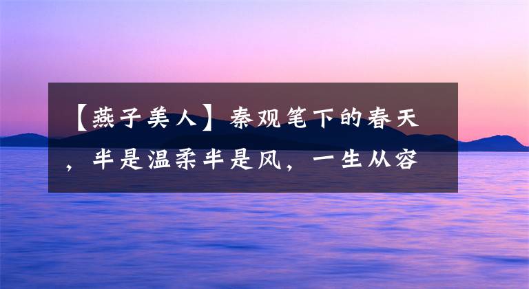 【燕子美人】秦观笔下的春天,半是温柔半是风,一生从容一生花