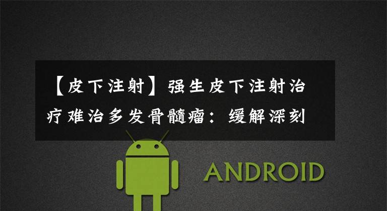 【皮下注射】强生皮下注射治疗难治多发骨髓瘤:缓解深刻持久,总缓解率65%