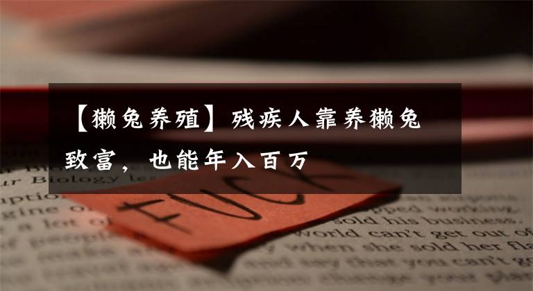 【獭兔养殖】残疾人靠养獭兔致富，也能年入百万