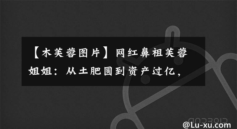 【木芙蓉图片】网红鼻祖芙蓉姐姐:从土肥圆到资产过亿,她到底经历了什么?