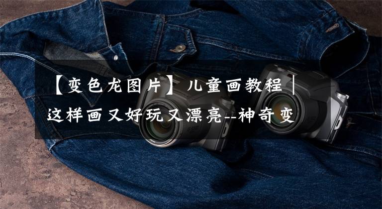 【变色龙图片】儿童画教程｜这样画又好玩又漂亮--神奇变色龙