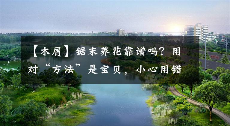 【木屑】锯末养花靠谱吗？用对“方法”是宝贝，小心用错害处多