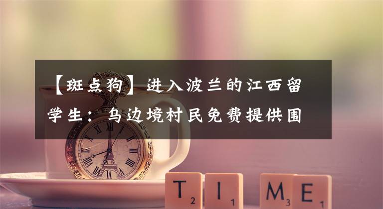 【斑点狗】进入波兰的江西留学生:乌边境村民免费提供围巾帽子,我把斑点狗送给了当地人