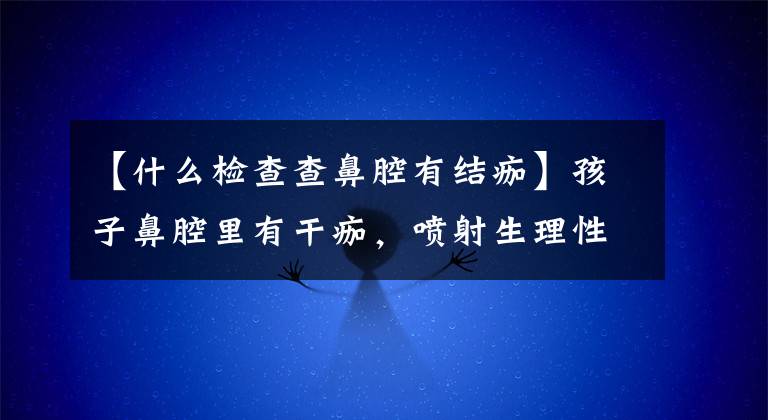 【什么检查查鼻腔有结痂】孩子鼻腔里有干痂,喷射生理性海水