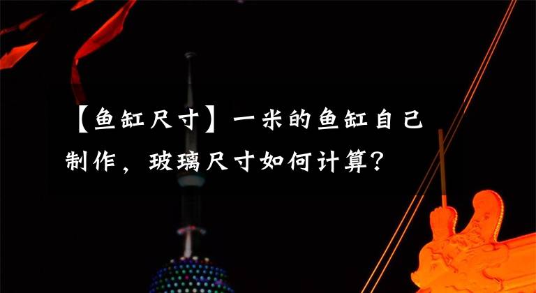 【鱼缸尺寸】一米的鱼缸自己制作，玻璃尺寸如何计算？