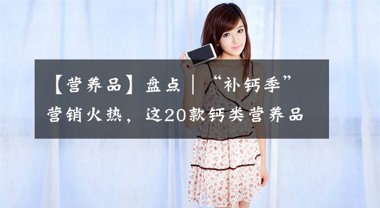 【营养品】盘点|“补钙季”营销火热,这20款钙类营养品一定不要错过