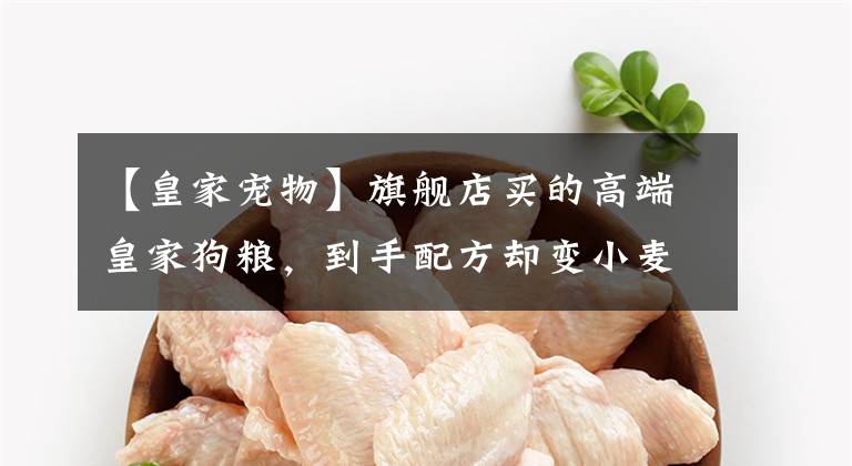 【皇家宠物】旗舰店买的高端皇家狗粮，到手配方却变小麦，肉粉，大米，小麦粉