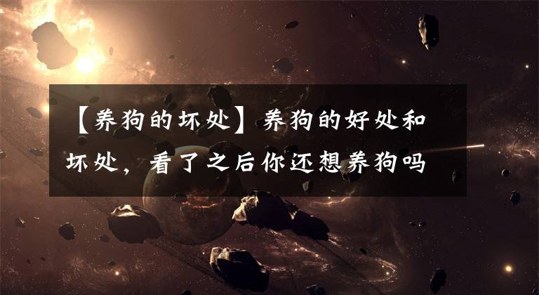 【养狗的坏处】养狗的好处和坏处，看了之后你还想养狗吗？