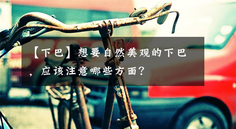 【下巴】想要自然美观的下巴，应该注意哪些方面？