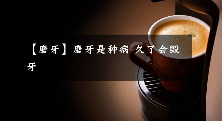 【磨牙】磨牙是种病 久了会毁牙