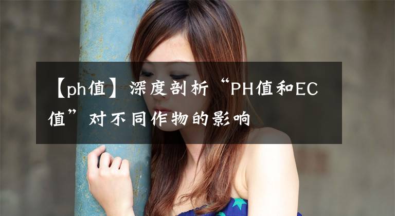 【ph值】深度剖析“PH值和EC值”对不同作物的影响