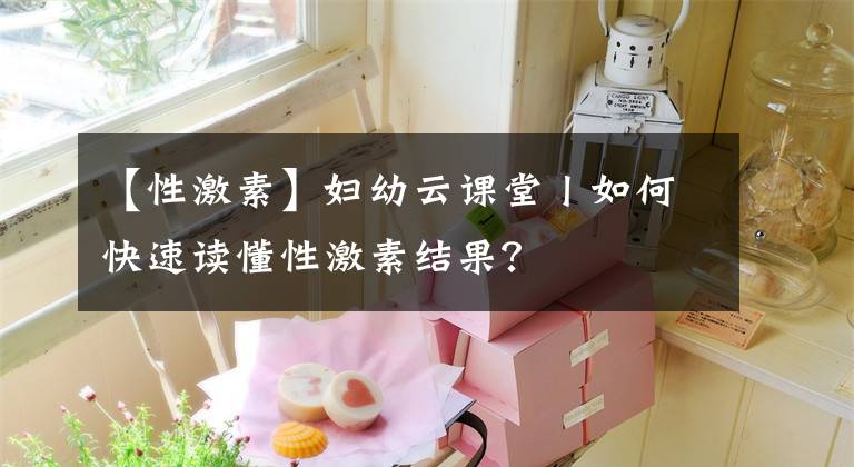 【性激素】妇幼云课堂丨如何快速读懂性激素结果?