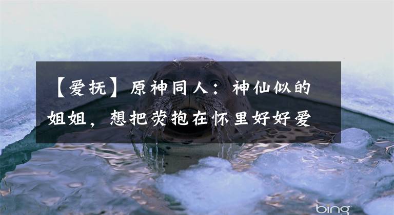 【爱抚】原神同人:神仙似的姐姐,想把荧抱在怀里好好爱抚