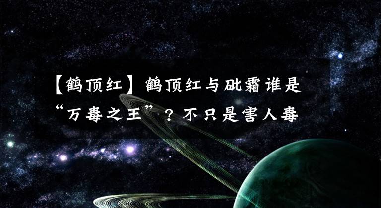 【鹤顶红】鹤顶红与砒霜谁是“万毒之王”? 不只是害人毒物,还是治病中药