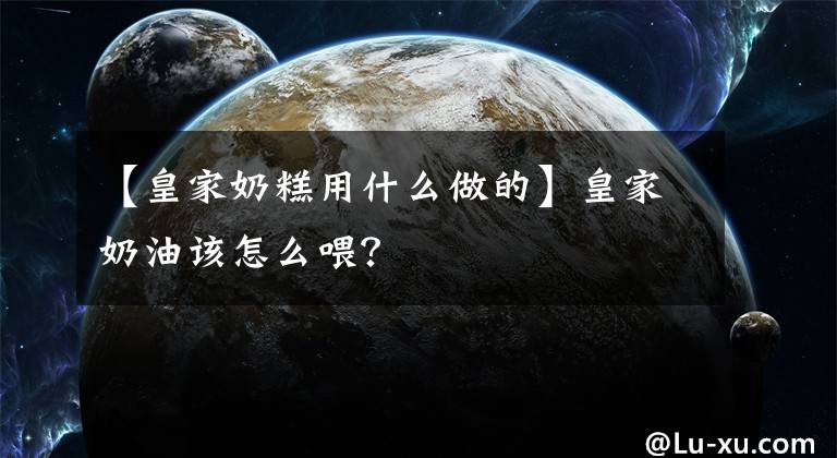 【皇家奶糕用什么做的】皇家奶油该怎么喂?