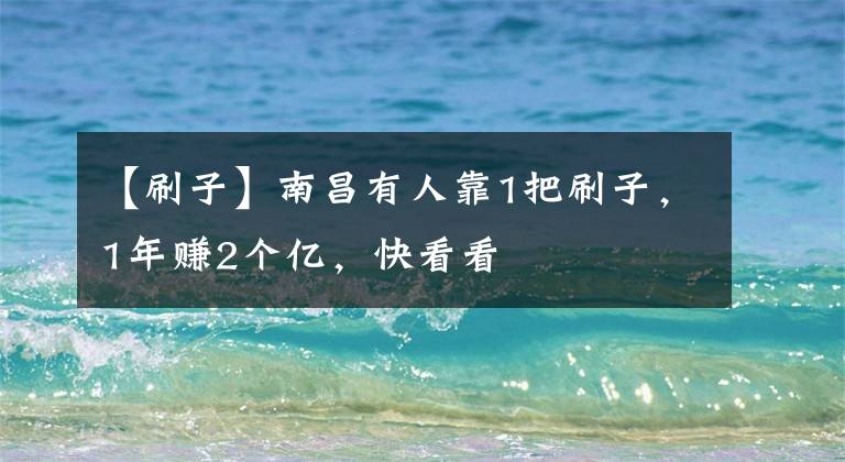【刷子】南昌有人靠1把刷子,1年赚2个亿,快看看