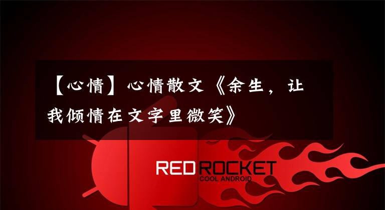 【心情】心情散文《余生,让我倾情在文字里微笑》