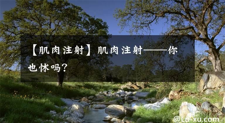 【肌肉注射】肌肉注射——你也怵吗?