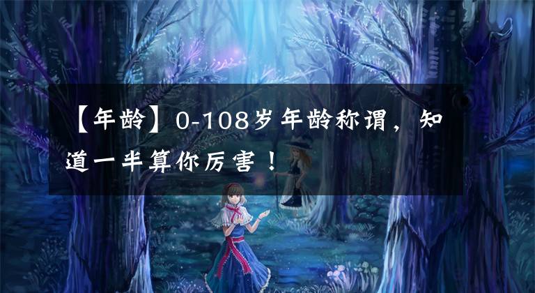 【年龄】0-108岁年龄称谓,知道一半算你厉害!
