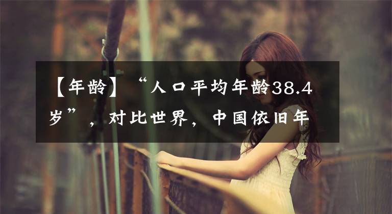 【年龄】“人口平均年龄38.4岁”，对比世界，中国依旧年富力强