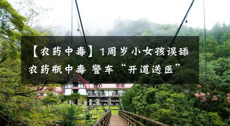 【农药中毒】1周岁小女孩误舔农药瓶中毒 警车“开道送医”紧急送医