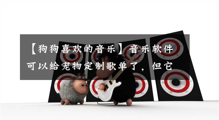 【狗狗喜欢的音乐】音乐软件可以给宠物定制歌单了,但它们会喜欢吗?