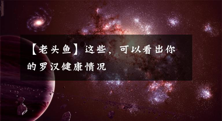 【老头鱼】这些,可以看出你的罗汉健康情况
