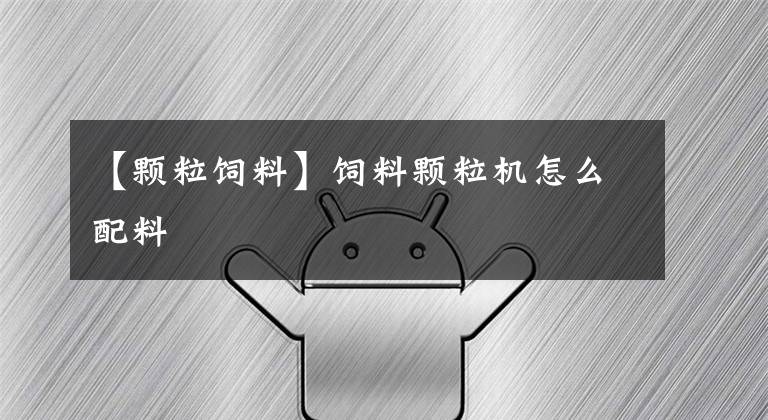 【颗粒饲料】饲料颗粒机怎么配料