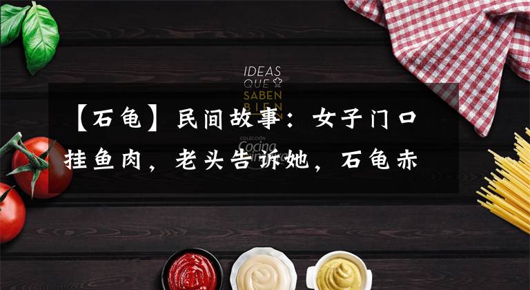 【石龟】民间故事:女子门口挂鱼肉,老头告诉她,石龟赤目时赶紧出城