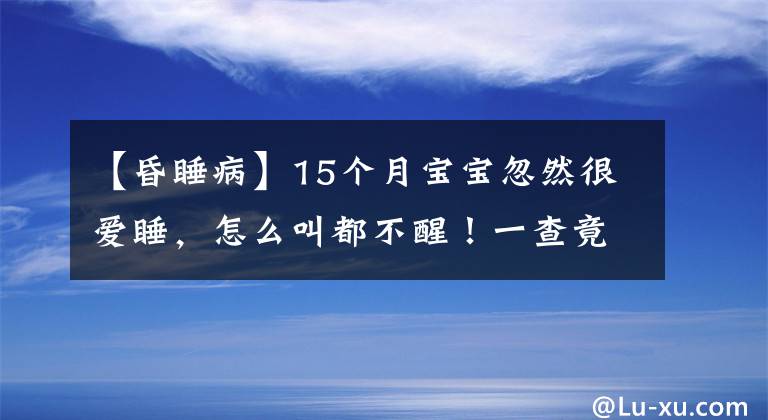 【昏睡病】15个月宝宝忽然很爱睡，怎么叫都不醒！一查竟得了老年病！这病2个月孩子也会得