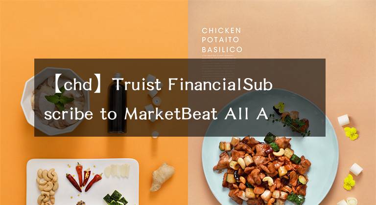 【chd】Truist FinancialSubscribe to MarketBeat All Access for the recommendation accuracy rating:维持切迟-